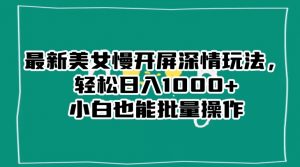 最新美女慢开屏深情玩法,轻松日入1000+小白也能批量操作-比钱轻创