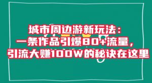 城市周边游新玩法：一条作品引爆80+流量，引流大赚100W的秘诀在这里【揭秘】-比钱轻创