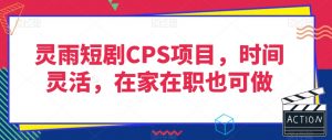 灵雨短剧CPS项目，时间灵活，在家在职也可做-比钱轻创
