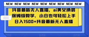 抖音最新无人直播，ai美女换装保姆级教学，小白也可轻松上手日入1500+【揭秘】-比钱轻创