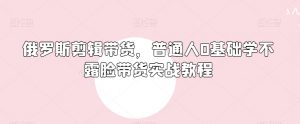 俄罗斯产品剪辑带货,普通人0基础学不露脸带货实战教程-比钱轻创