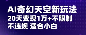 AI奇幻天空，20天变现五位数玩法，不限制不违规不封号玩法，适合小白操作【揭秘】-比钱轻创