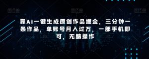 靠Ai一键生成原创作品掘金，三分钟一条作品，单账号月入过万，一部手机即可，无脑操作【揭秘】-比钱轻创