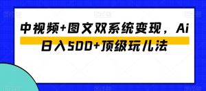 中视频+图文双系统变现，Ai日入500+顶级玩儿法-比钱轻创