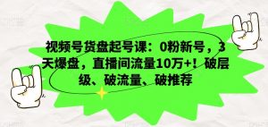 视频号货盘起号课：0粉新号，3天爆盘，直播间流量10万+！破层级、破流量、破推荐-比钱轻创