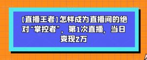 【直播王者】怎样成为直播间的绝对“掌控者”，第1次直播，当日变现2万-比钱轻创