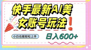 快手AI美女号最新玩法，日入600+小白级别教程【揭秘】-比钱轻创