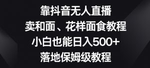 靠抖音无人直播,卖和面、花样面试教程,小白也能日入500+,落地保姆级教程【揭秘】-比钱轻创