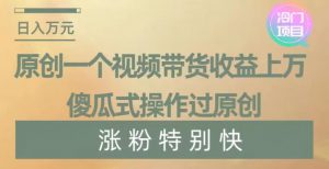 原创一个视频带货收益上万,傻瓜式操作过原创,几分钟做一个视频涨粉特别快【揭秘】-比钱轻创