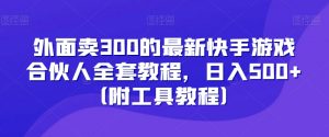 外面卖300的最新快手游戏合伙人全套教程,日入500+(附工具教程)-比钱轻创