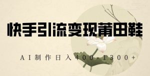 快手引流变现莆田鞋,AI制作日入400+【揭秘】-比钱轻创