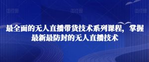 最全面的无人直播货带技术系课列程,掌握最新最防封的无人直播技术-比钱轻创