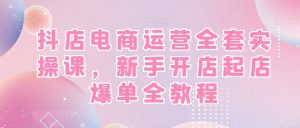 抖店电商运营全套实操课，新手开店起店爆单全教程-比钱轻创