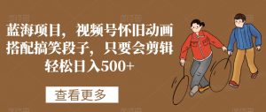 蓝海项目，视频号怀旧动画搭配搞笑段子，只要会剪辑轻松日入500+【揭秘】-比钱轻创