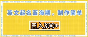 英文起名蓝海期，制作简单，日入300+【揭秘】-比钱轻创