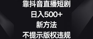 靠抖音直播短剧,日入500+,新方法、不提示版权违规【揭秘】-比钱轻创