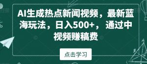 AI生成热点新闻视频，最新蓝海玩法，日入500+，通过中视频赚稿费【揭秘】-比钱轻创
