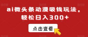 ai微头条动漫吸钱玩法,轻松日入300+【揭秘】-比钱轻创