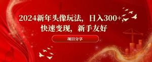2024新年头像玩法，日入300+，快速变现，新手友好【揭秘】-比钱轻创