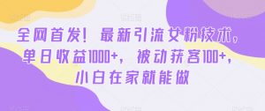 全网首发！最新引流女粉技术，单日收益1000+，被动获客100+，小白在家就能做【揭秘】-比钱轻创