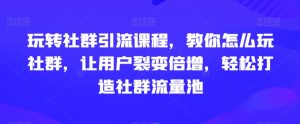 玩转社群引流课程，教你怎么玩社群，让用户裂变倍增，轻松打造社群流量池-比钱轻创