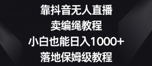 靠抖音无人直播，卖编绳教程，小白也能日入1000+，落地保姆级教程【揭秘】-比钱轻创