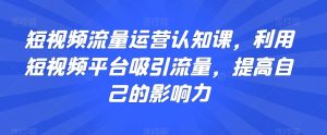短视频流量运营认知课,利用短视频平台吸引流量,提高自己的影响力-比钱轻创