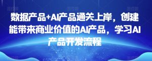 数据产品+AI产品通关上岸，创建能带来商业价值的AI产品，学习AI产品开发流程-比钱轻创