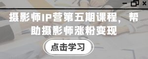 摄影师IP营第五期课程，帮助摄影师涨粉变现-比钱轻创