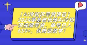 【AI冷知识带货项目】2024零基础玩转AI冷知识视频带货,单号日入659+,保姆级教学【揭秘】-比钱轻创