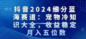 抖音2024细分蓝海赛道：宠物冷知识大全，收益稳定，月入五位数【揭秘】-比钱轻创