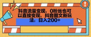 抖音流量变现，0粉丝也可以直接变现，抖音图文新玩法，日入200+【揭秘】-比钱轻创