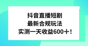 抖音直播短剧最新合规玩法，实测一天变现600+，教程+素材全解析【揭秘】-比钱轻创