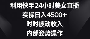 利用快手24小时美女直播，实操日入4500+，时时被动收入，内部姿势操作【揭秘】-比钱轻创
