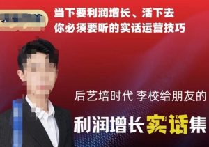 后艺培时代李校给朋友的利润增长实话集，当下要利润增长、活下去你必须要听的实话运营技巧-比钱轻创