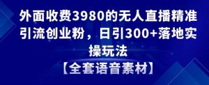 外面收费3980的无人直播精准引流创业粉，日引300+落地实操玩法【全套语音素材】【揭秘】-比钱轻创