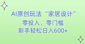 AI家居设计，简单好上手，新手小白什么也不会的，都可以轻松日入500+【揭秘】-比钱轻创