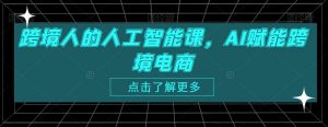 跨境人的人工智能课，AI赋能跨境电商-比钱轻创