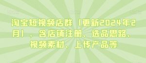 淘宝短视频店群（更新2024年2月），含店铺注册、选品思路、视频素材、上传产品等-比钱轻创