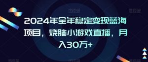 2024年全年稳定变现蓝海项目，烧脑小游戏直播，月入30万+【揭秘】-比钱轻创