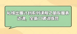 私域出圈计划系列课程之朋友圈表达课，全新口碑训练营-比钱轻创