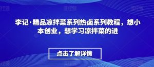 李记·精品凉拌菜系列热卤系列教程，想小本创业，想学习凉拌菜的进-比钱轻创