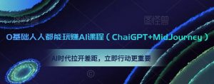 0基础人人都能玩赚AI课程（ChaiGPT+MidJourney），AI时代拉开差距，立即行动更重要-比钱轻创