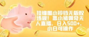 挂缘圈小铃铛无版权违规！靠小猪佩奇无人直播，日入500+，小白可操作【揭秘】-比钱轻创