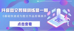 抖音图文剪辑训练营一期，0基础快速成为图文作品剪辑高手-比钱轻创