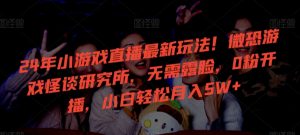 24年小游戏直播最新玩法！微恐游戏怪谈研究所，无需露脸，0粉开播，小白轻松月入5W+【揭秘】-比钱轻创