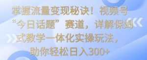掌握流量变现秘诀!视频号“今日话题”赛道,详解保姆式教学一体化实操玩法,助你轻松日入300+【揭秘】-比钱轻创