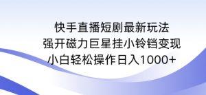 快手直播短剧最新玩法，强开磁力巨星挂小铃铛变现，小白轻松操作日入1000+【揭秘】-比钱轻创