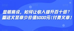 显明易说，如何让收入提升百十倍？‮篇这‬文‮至章‬少价值5000元[付费文章]-比钱轻创