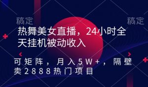 热舞美女直播，24小时全天挂机被动收入，可矩阵，月入5W+，隔壁卖2888热门项目【揭秘】-比钱轻创